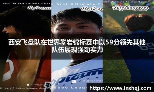 西安飞盘队在世界攀岩锦标赛中以59分领先其他队伍展现强劲实力