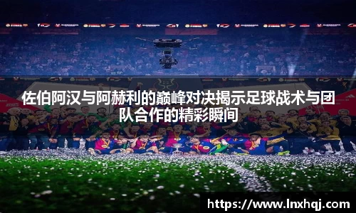 佐伯阿汉与阿赫利的巅峰对决揭示足球战术与团队合作的精彩瞬间